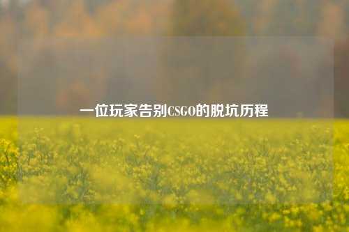 一位玩家告别CSGO的脱坑历程