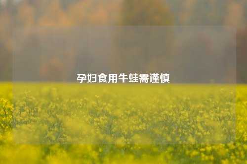 孕妇食用牛蛙需谨慎