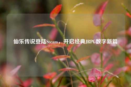 仙乐传说登陆Steam，开启经典JRPG数字新篇