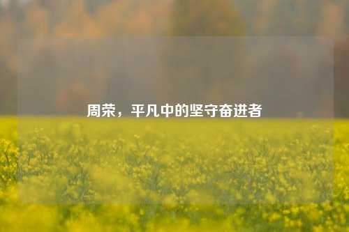 周荣，平凡中的坚守奋进者