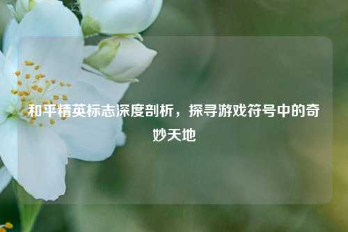 和平精英标志深度剖析，探寻游戏符号中的奇妙天地