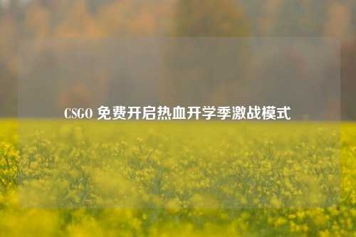 CSGO 免费开启热血开学季激战模式