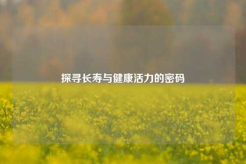探寻长寿与健康活力的密码