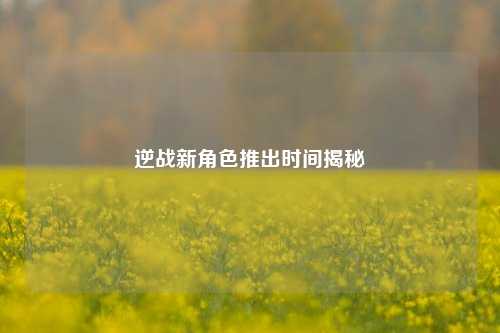 逆战新角色推出时间揭秘