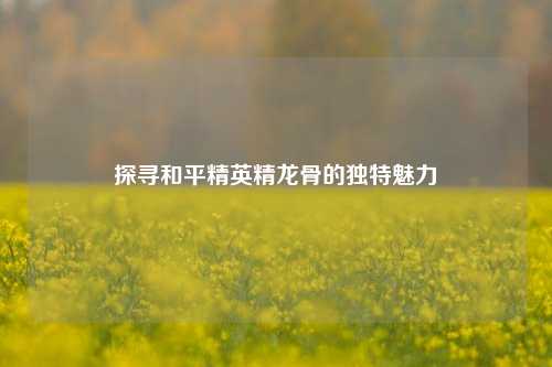 探寻和平精英精龙骨的独特魅力