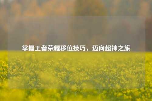 掌握王者荣耀移位技巧，迈向超神之旅