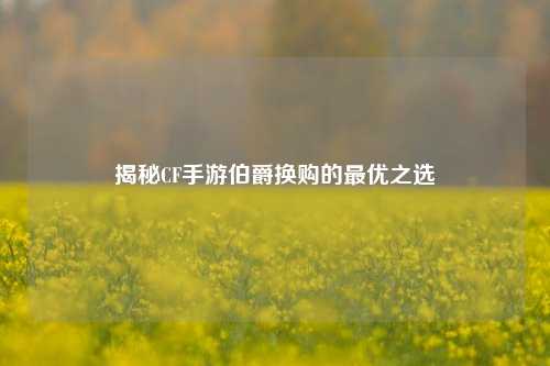 揭秘CF手游伯爵换购的更优之选