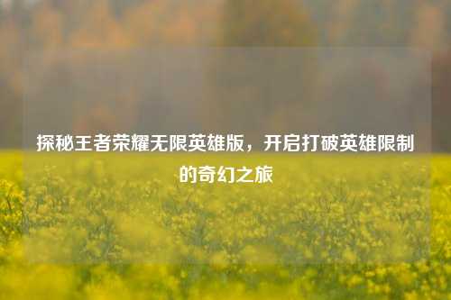 探秘王者荣耀无限英雄版，开启打破英雄限制的奇幻之旅