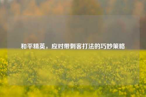 和平精英，应对带刺客打法的巧妙策略