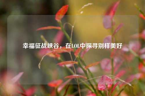 幸福征战峡谷,在LOL中探寻别样美好