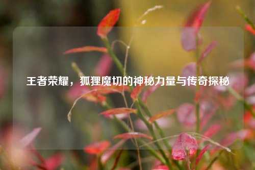 王者荣耀，狐狸魔切的神秘力量与传奇探秘