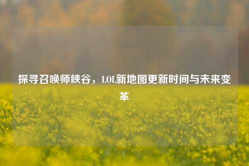 探寻召唤师峡谷，LOL新地图更新时间与未来变革