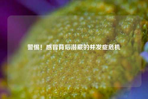 警惕！感冒背后潜藏的并发症危机