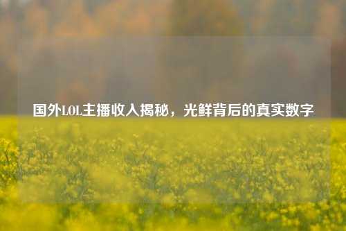 国外LOL主播收入揭秘，光鲜背后的真实数字