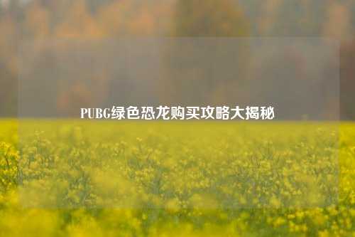PUBG绿色恐龙购买攻略大揭秘