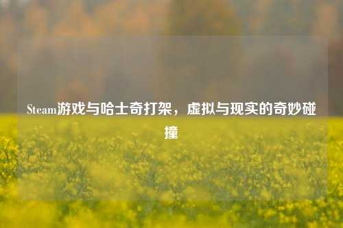 Steam游戏与哈士奇打架，虚拟与现实的奇妙碰撞