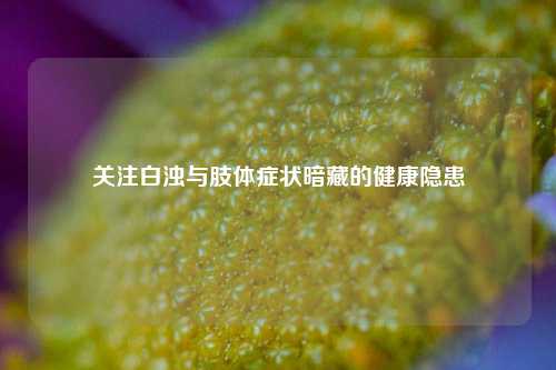 关注白浊与肢体症状暗藏的健康隐患