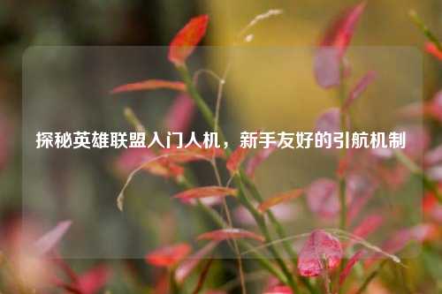 探秘英雄联盟入门人机，新手友好的引航机制