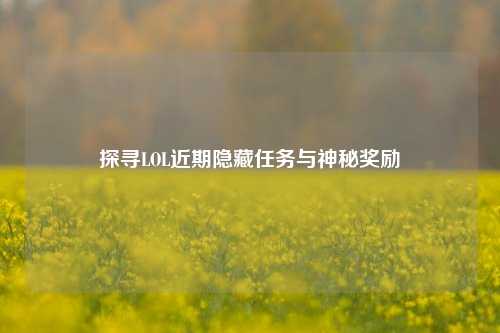 探寻LOL近期隐藏任务与神秘奖励