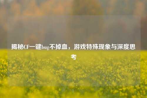 揭秘CF一键bug不掉血，游戏特殊现象与深度思考