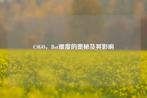 CSGO，Bot难度的奥秘及其影响