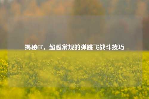 揭秘CF，超越常规的弹跳飞战斗技巧