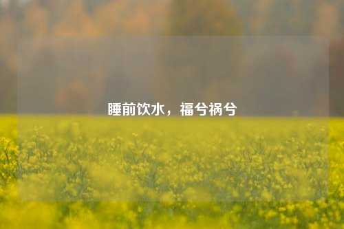 睡前饮水，福兮祸兮