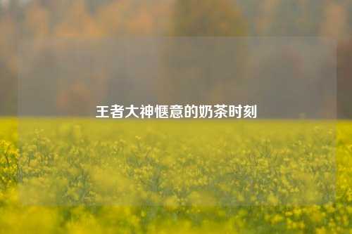 王者大神惬意的奶茶时刻