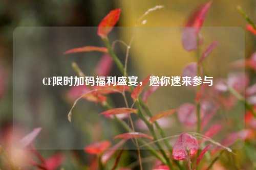 CF限时加码福利盛宴，邀你速来参与