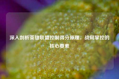 深入剖析英雄联盟控制得分原理，战局掌控的核心要素