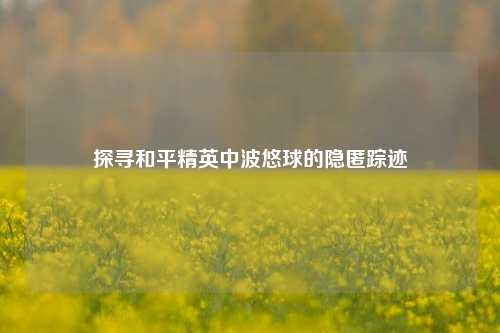探寻和平精英中波悠球的隐匿踪迹
