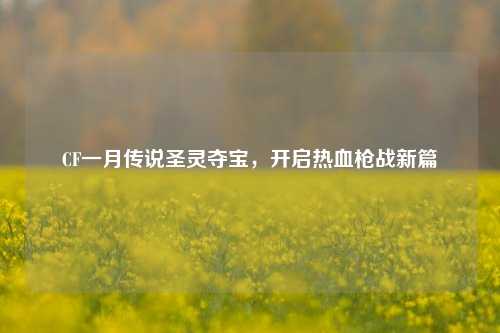 CF一月传说圣灵夺宝,开启热血枪战新篇