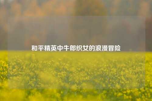 和平精英中牛郎织女的浪漫冒险