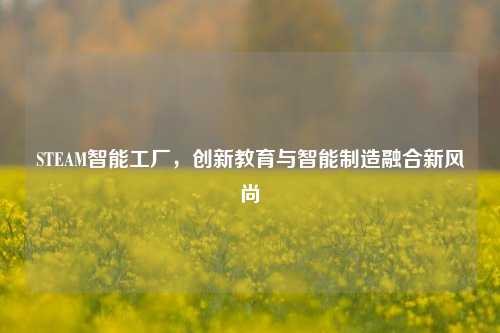 STEAM智能工厂,创新教育与智能制造融合新风尚