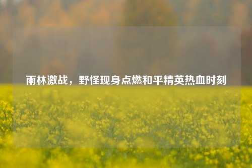 雨林激战,野怪现身点燃和平精英热血时刻