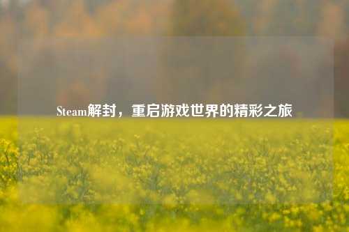 Steam解封，重启游戏世界的精彩之旅