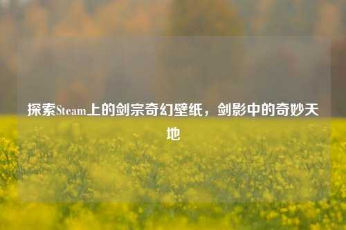 探索Steam上的剑宗奇幻壁纸,剑影中的奇妙天地