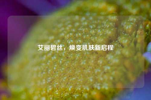艾丽碧丝,焕变肌肤新启程