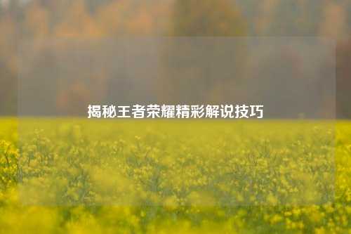 揭秘王者荣耀精彩解说技巧