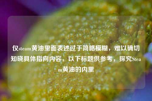仅steam黄油里面表述过于简略模糊,难以确切知晓具体指向内容,以下标题供参考,探究Steam黄油的内里