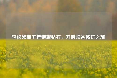 轻松领取王者荣耀钻石,开启峡谷畅玩之旅