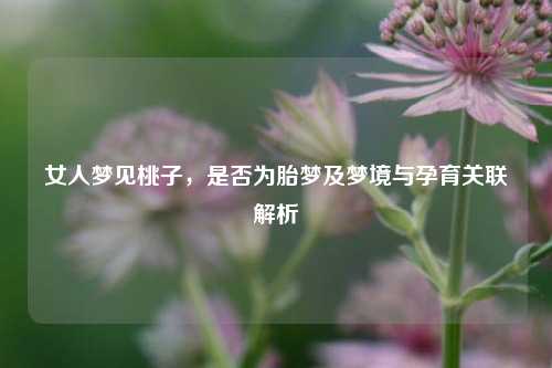 女人梦见桃子,是否为胎梦及梦境与孕育关联解析