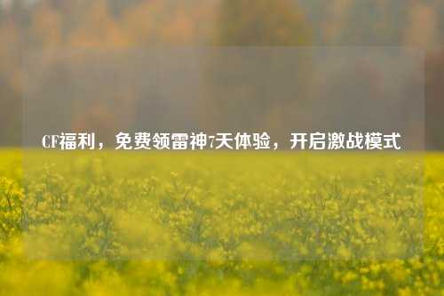CF福利，免费领雷神7天体验，开启激战模式