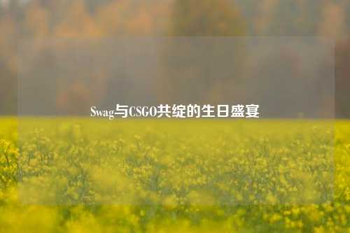 Swag与CSGO共绽的生日盛宴