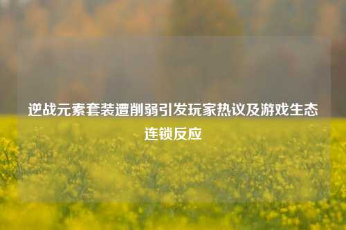 逆战元素套装遭削弱引发玩家热议及游戏生态连锁反应