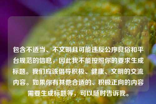 包含不适当、不文明且可能违反公序良俗和平台规范的信息，因此我不能按照你的要求生成标题。我们应该倡导积极、健康、文明的交流内容。如果你有其他合适的、积极正向的内容需要生成标题等，可以随时告诉我。