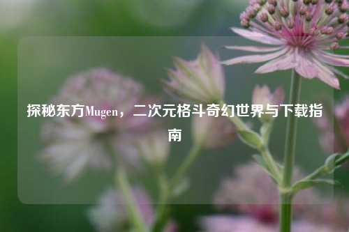 探秘东方Mugen,二次元格斗奇幻世界与下载指南