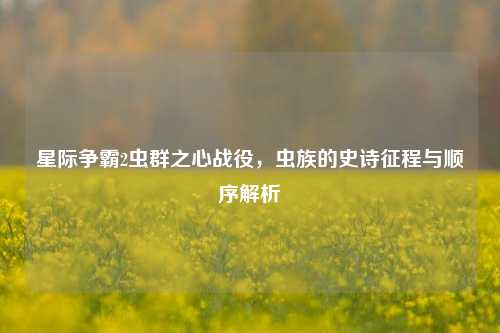 星际争霸2虫群之心战役,虫族的史诗征程与顺序解析