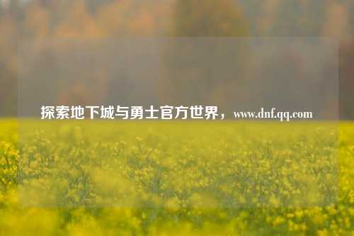 探索地下城与勇士官方世界，www.dnf.qq.com