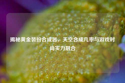 揭秘黄金装扮合成器,天空合成几率与游戏时尚实力融合
